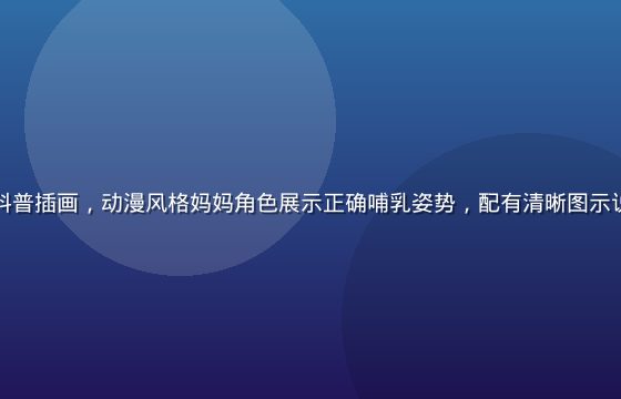 奶妈动漫育儿科普插画，动漫风格妈妈角色展示正确哺乳姿势，配有清晰图示说明，温馨专业
